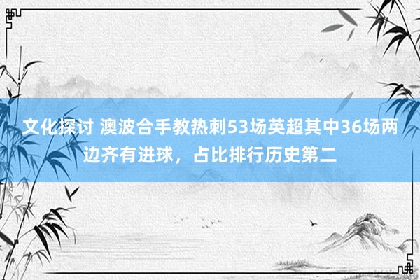 文化探讨 澳波合手教热刺53场英超其中36场两边齐有进球，占比排行历史第二