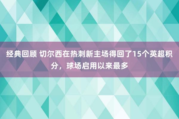 经典回顾 切尔西在热刺新主场得回了15个英超积分，球场启用以来最多