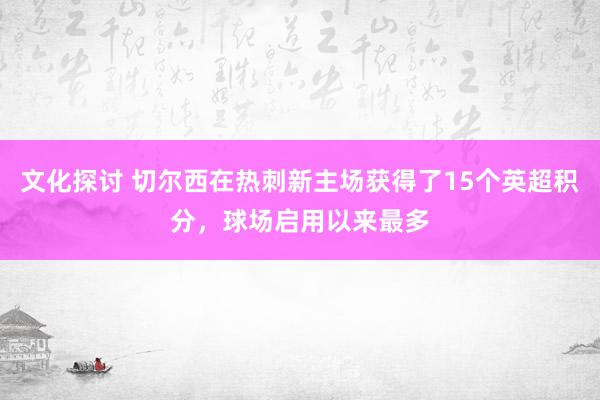 文化探讨 切尔西在热刺新主场获得了15个英超积分，球场启用以来最多