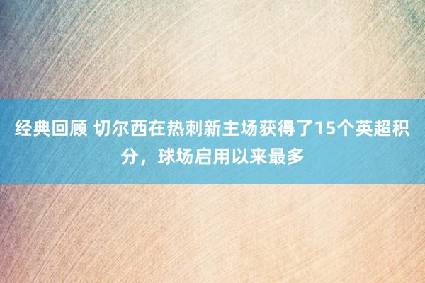 经典回顾 切尔西在热刺新主场获得了15个英超积分，球场启用以来最多