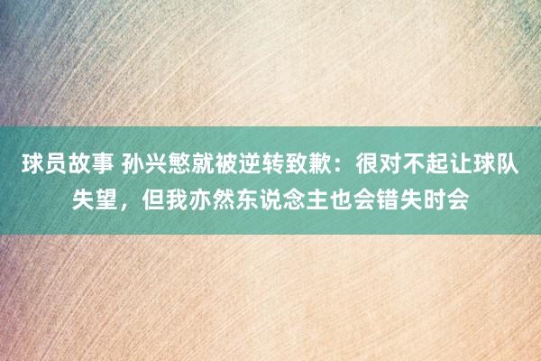 球员故事 孙兴慜就被逆转致歉：很对不起让球队失望，但我亦然东说念主也会错失时会