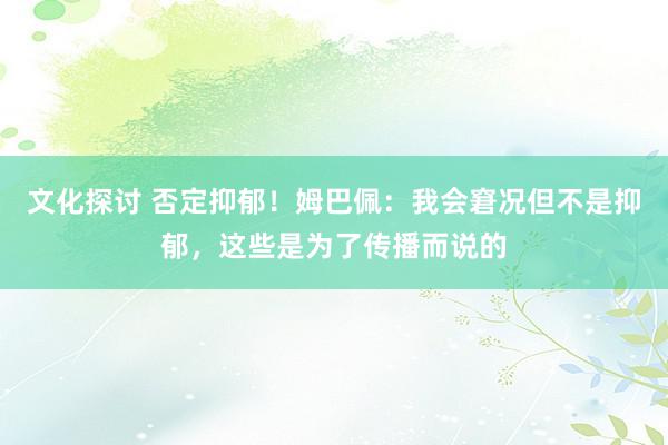 文化探讨 否定抑郁！姆巴佩：我会窘况但不是抑郁，这些是为了传播而说的