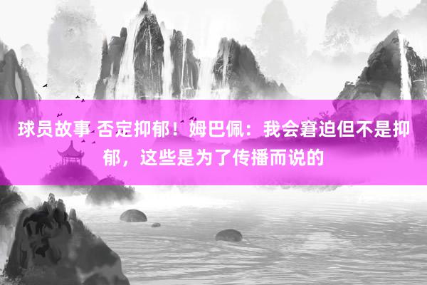 球员故事 否定抑郁！姆巴佩：我会窘迫但不是抑郁，这些是为了传播而说的