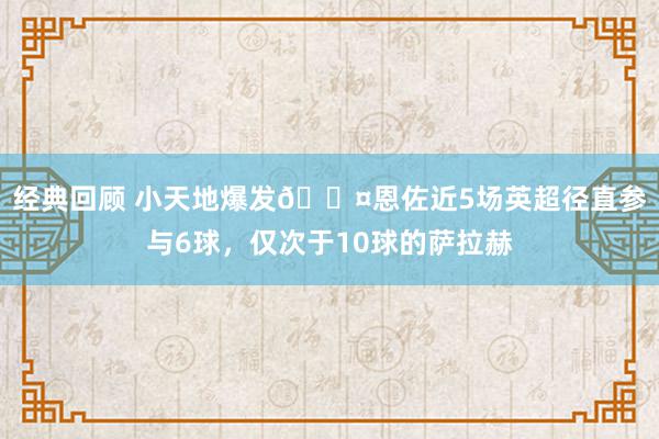 经典回顾 小天地爆发😤恩佐近5场英超径直参与6球，仅次于10