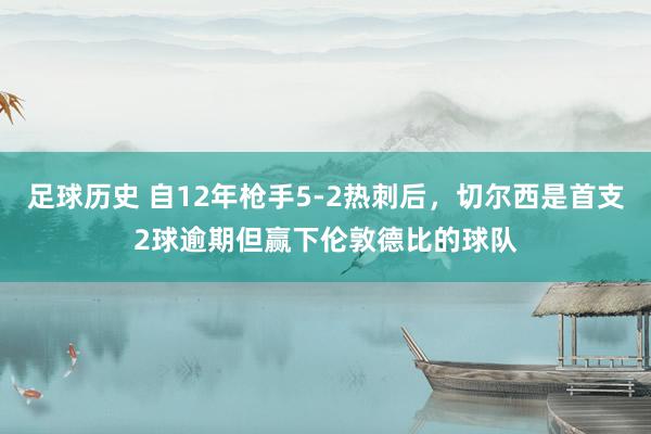 足球历史 自12年枪手5-2热刺后，切尔西是首支2球逾期但赢