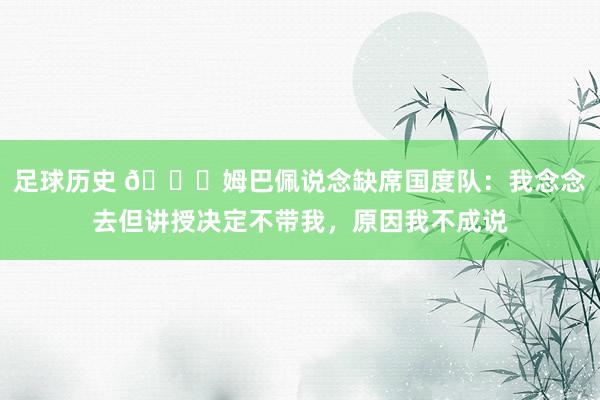 足球历史 👀姆巴佩说念缺席国度队：我念念去但讲授决定不带我，