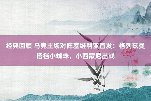 经典回顾 马竞主场对阵塞维利亚首发：格列兹曼搭档小蜘蛛，小西