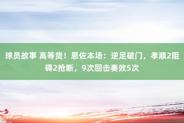 球员故事 高等货！恩佐本场：逆足破门，孝顺2阻碍2抢断，9次