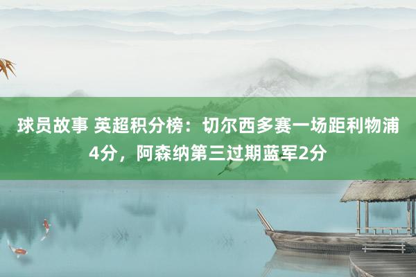 球员故事 英超积分榜：切尔西多赛一场距利物浦4分，阿森纳第三