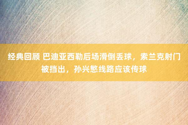 经典回顾 巴迪亚西勒后场滑倒丢球，索兰克射门被挡出，孙兴慜线路应该传球