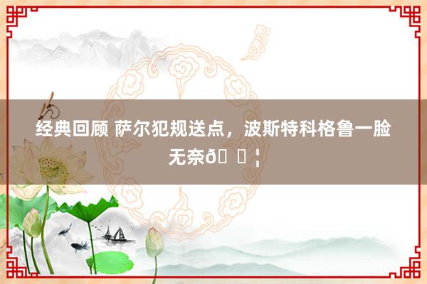 经典回顾 萨尔犯规送点，波斯特科格鲁一脸无奈😦