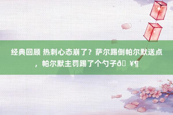 经典回顾 热刺心态崩了？萨尔踢倒帕尔默送点，帕尔默主罚踢了个勺子🥶