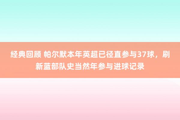 经典回顾 帕尔默本年英超已径直参与37球，刷新蓝部队史当然年参与进球记录