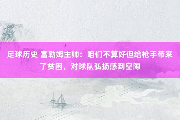 足球历史 富勒姆主帅：咱们不算好但给枪手带来了贫困，对球队弘扬感到空隙