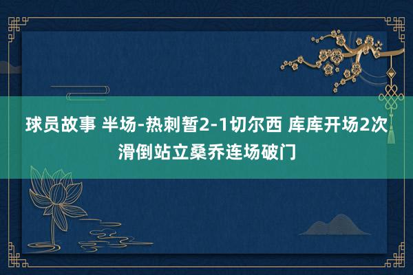 球员故事 半场-热刺暂2-1切尔西 库库开场2次滑倒站立桑乔连场破门