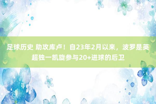 足球历史 助攻库卢！自23年2月以来，波罗是英超独一凯旋参与20+进球的后卫