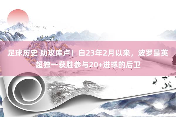 足球历史 助攻库卢！自23年2月以来，波罗是英超独一获胜参与20+进球的后卫