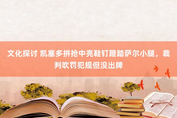 文化探讨 凯塞多拼抢中亮鞋钉蹬踏萨尔小腿，裁判吹罚犯规但没出牌