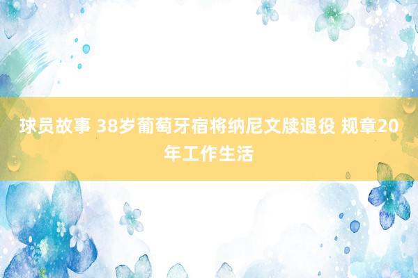 球员故事 38岁葡萄牙宿将纳尼文牍退役 规章20年工作生活