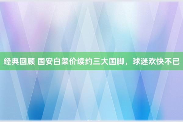 经典回顾 国安白菜价续约三大国脚，球迷欢快不已