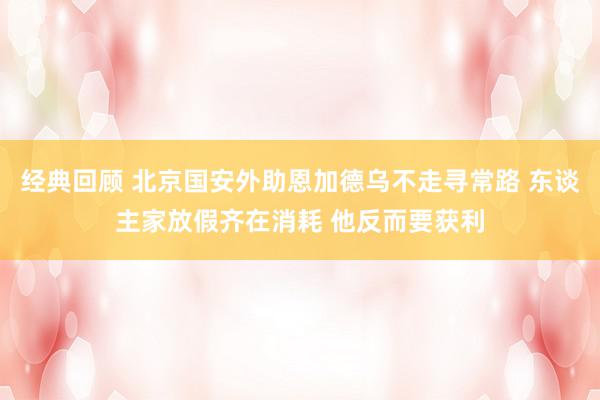 经典回顾 北京国安外助恩加德乌不走寻常路 东谈主家放假齐在消耗 他反而要获利