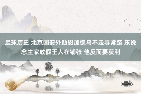 足球历史 北京国安外助恩加德乌不走寻常路 东说念主家放假王人在铺张 他反而要获利