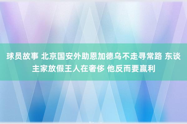 球员故事 北京国安外助恩加德乌不走寻常路 东谈主家放假王人在奢侈 他反而要赢利