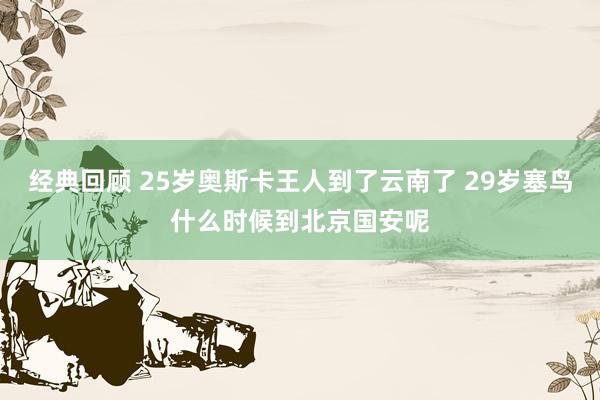 经典回顾 25岁奥斯卡王人到了云南了 29岁塞鸟什么时候到北京国安呢