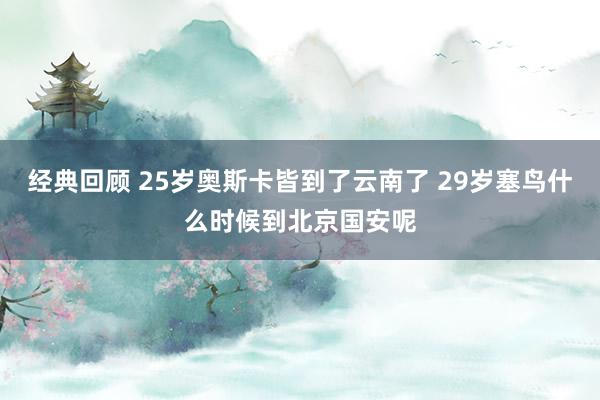 经典回顾 25岁奥斯卡皆到了云南了 29岁塞鸟什么时候到北京国安呢