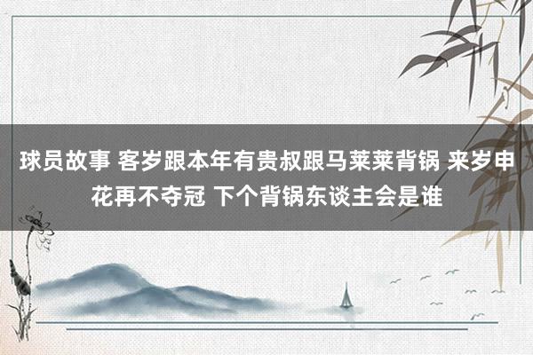 球员故事 客岁跟本年有贵叔跟马莱莱背锅 来岁申花再不夺冠 下个背锅东谈主会是谁