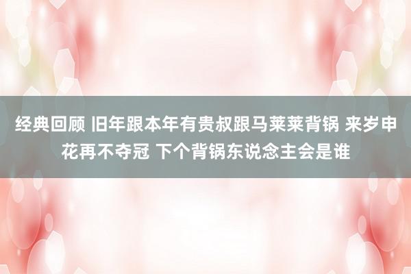 经典回顾 旧年跟本年有贵叔跟马莱莱背锅 来岁申花再不夺冠 下个背锅东说念主会是谁