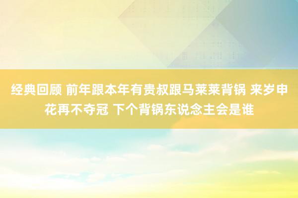 经典回顾 前年跟本年有贵叔跟马莱莱背锅 来岁申花再不夺冠 下个背锅东说念主会是谁