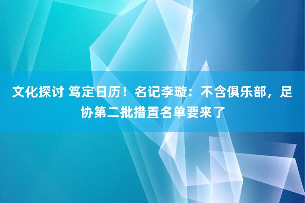 文化探讨 笃定日历！名记李璇：不含俱乐部，足协第二批措置名单要来了