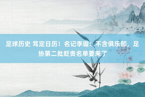 足球历史 笃定日历！名记李璇：不含俱乐部，足协第二批贬责名单要来了