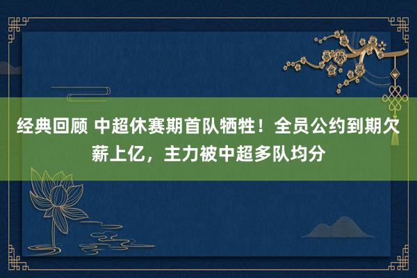 经典回顾 中超休赛期首队牺牲！全员公约到期欠薪上亿，主力被中超多队均分