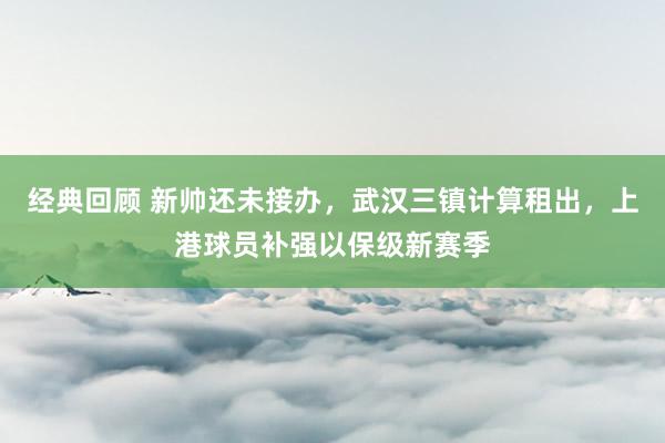 经典回顾 新帅还未接办，武汉三镇计算租出，上港球员补强以保级新赛季