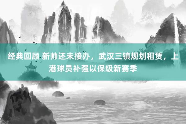 经典回顾 新帅还未接办，武汉三镇规划租赁，上港球员补强以保级