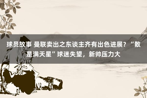 球员故事 曼联卖出之东谈主齐有出色进展？“散是满天星”球迷失望，新帅压力大