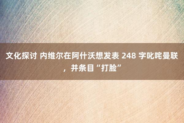 文化探讨 内维尔在阿什沃想发表 248 字叱咤曼联，并条目“打脸”