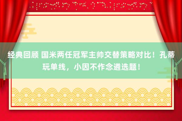 经典回顾 国米两任冠军主帅交替策略对比！孔蒂玩单线，小因不作