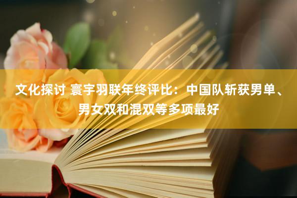 文化探讨 寰宇羽联年终评比：中国队斩获男单、男女双和混双等多项最好