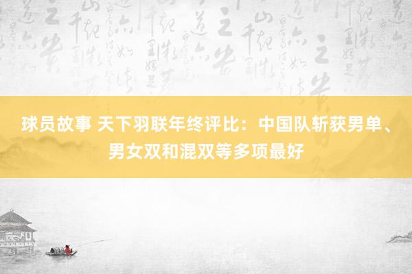 球员故事 天下羽联年终评比：中国队斩获男单、男女双和混双等多项最好