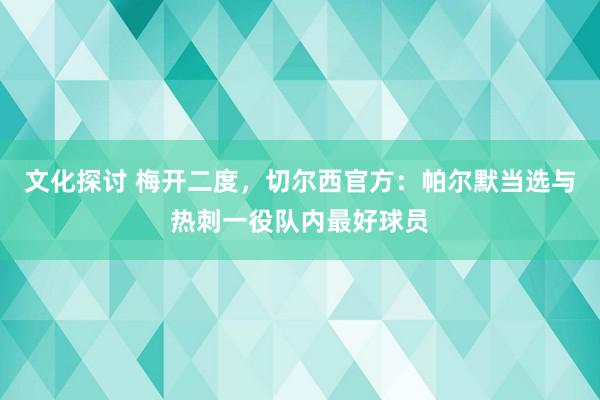 文化探讨 梅开二度，切尔西官方：帕尔默当选与热刺一役队内最好