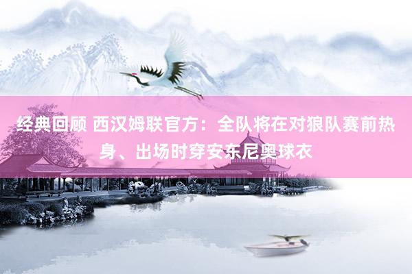 经典回顾 西汉姆联官方：全队将在对狼队赛前热身、出场时穿安东尼奥球衣