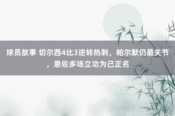 球员故事 切尔西4比3逆转热刺，帕尔默仍最关节，恩佐多场立功为己正名