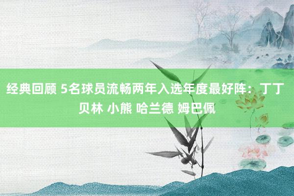 经典回顾 5名球员流畅两年入选年度最好阵：丁丁 贝林 小熊 哈兰德 姆巴佩