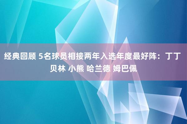 经典回顾 5名球员相接两年入选年度最好阵：丁丁 贝林 小熊 哈兰德 姆巴佩