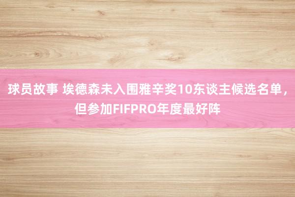 球员故事 埃德森未入围雅辛奖10东谈主候选名单，但参加FIFPRO年度最好阵