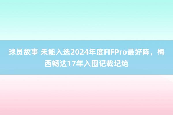 球员故事 未能入选2024年度FIFPro最好阵，梅西畅达17年入围记载圮绝