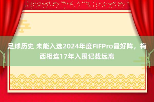 足球历史 未能入选2024年度FIFPro最好阵，梅西相连17年入围记载远离